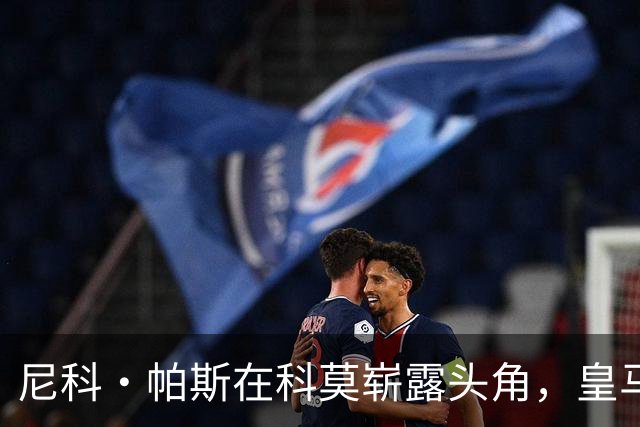 尼科·帕斯在科莫崭露头角，皇马面临8000万欧回购考验